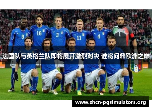 法国队与英格兰队即将展开激烈对决 谁将问鼎欧洲之巅 法国队与英格兰队即将展开激烈对决 谁将问鼎欧洲之巅