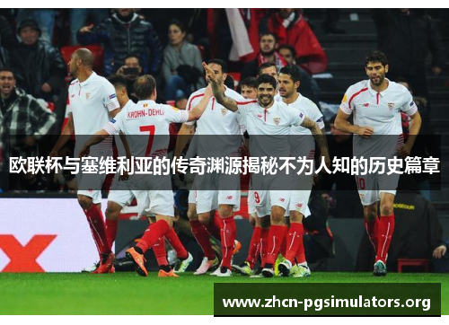 欧联杯与塞维利亚的传奇渊源揭秘不为人知的历史篇章 欧联杯与塞维利亚的传奇渊源揭秘不为人知的历史篇章