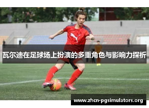 瓦尔迪在足球场上扮演的多重角色与影响力探析 瓦尔迪在足球场上扮演的多重角色与影响力探析