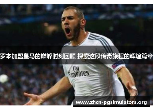 罗本加盟皇马的巅峰时刻回顾 探索这段传奇旅程的辉煌篇章 罗本加盟皇马的巅峰时刻回顾 探索这段传奇旅程的辉煌篇章