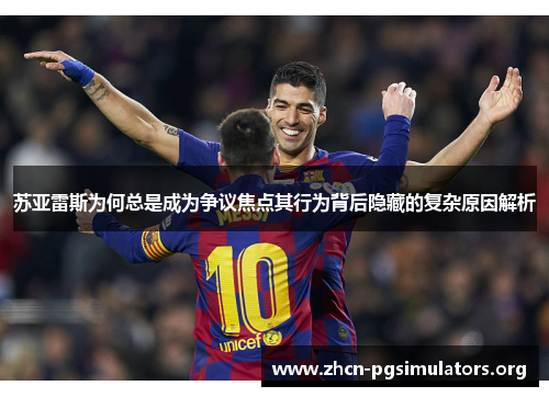 苏亚雷斯为何总是成为争议焦点其行为背后隐藏的复杂原因解析 苏亚雷斯为何总是成为争议焦点其行为背后隐藏的复杂原因解析