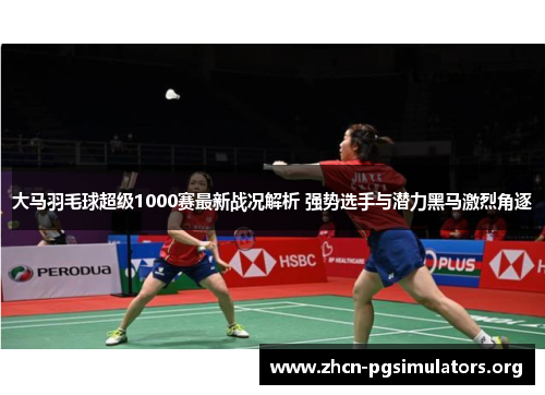 大马羽毛球超级1000赛最新战况解析 强势选手与潜力黑马激烈角逐