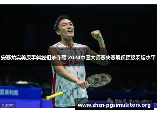 安赛龙完美反手斜线扣杀夺冠 2024中国大师赛决赛展现顶级羽坛水平