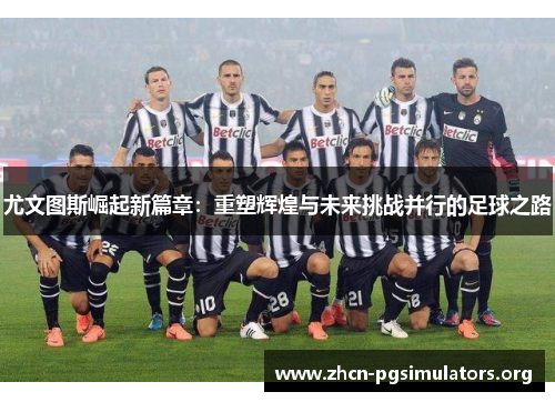 尤文图斯崛起新篇章:重塑辉煌与未来挑战并行的足球之路 尤文图斯崛起新篇章:重塑辉煌与未来挑战并行的足球之路