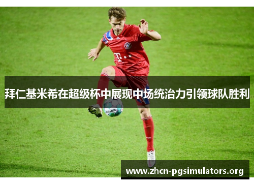 拜仁基米希在超级杯中展现中场统治力引领球队胜利