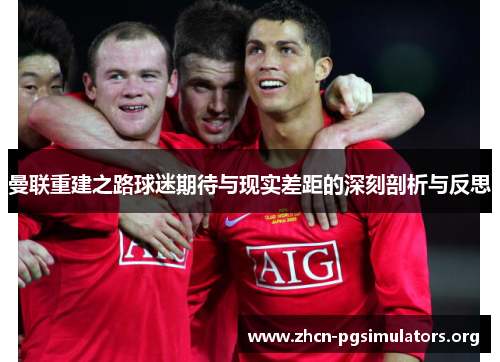 曼联重建之路球迷期待与现实差距的深刻剖析与反思