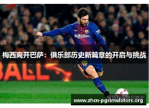 梅西离开巴萨：俱乐部历史新篇章的开启与挑战